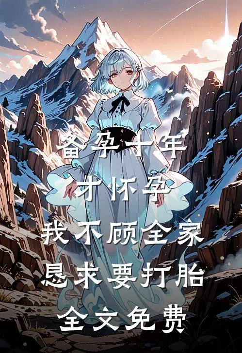 备孕十年才怀孕，我不顾全家恳求要打胎全文免费