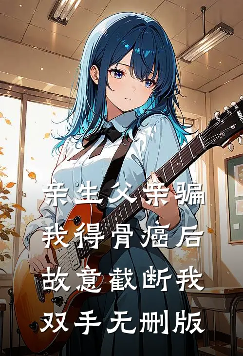 亲生父亲骗我得骨癌后，故意截断我双手无删版