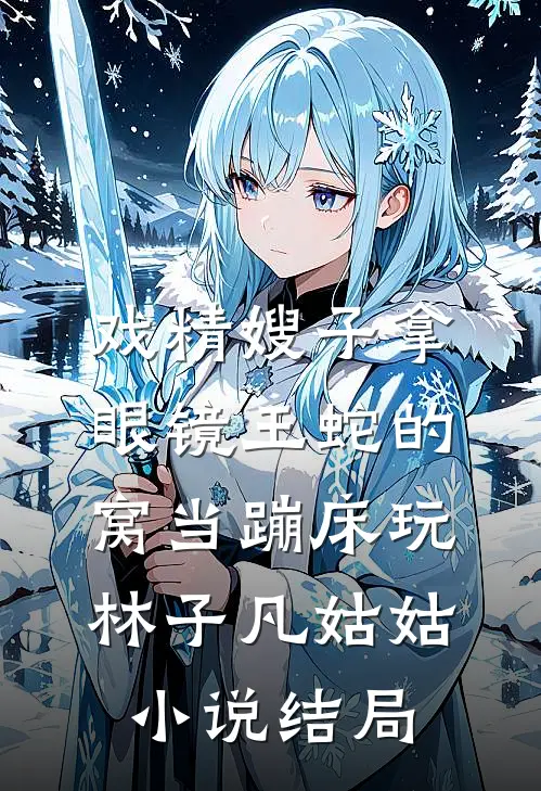 戏精嫂子拿眼镜王蛇的窝当蹦床玩林子凡姑姑小说结局