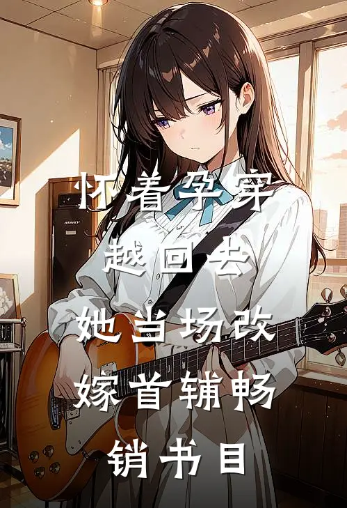 怀着孕穿越回去，她当场改嫁首辅畅销书目
