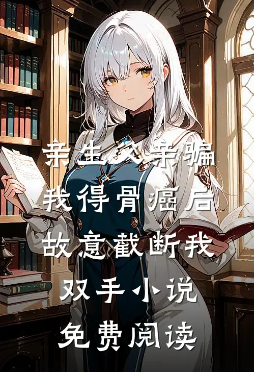 亲生父亲骗我得骨癌后，故意截断我双手小说免费阅读