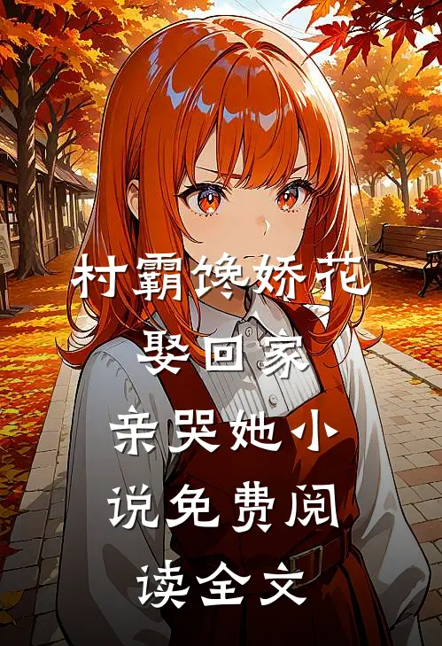 村霸馋娇花：娶回家，亲哭她小说免费阅读全文