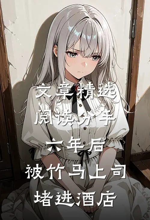 文章精选阅读分手六年后，被竹马上司堵进酒店