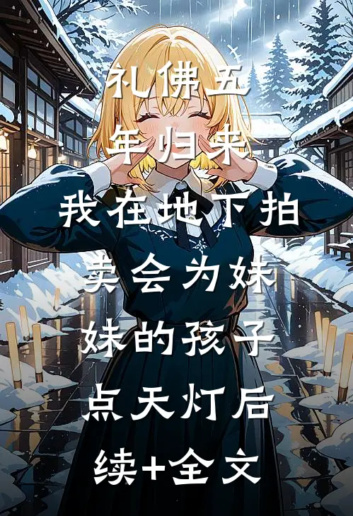 礼佛五年归来，我在地下拍卖会为妹妹的孩子点天灯后续+全文