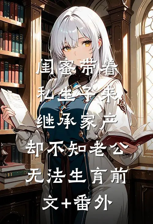 闺蜜带着私生子来继承家产，却不知老公无法生育前文+番外