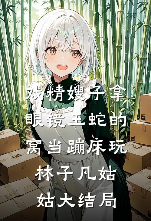 戏精嫂子拿眼镜王蛇的窝当蹦床玩林子凡姑姑大结局