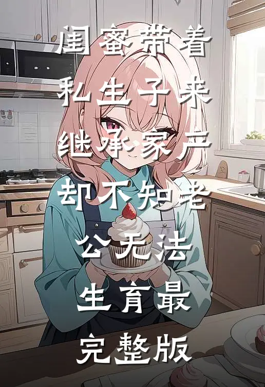 闺蜜带着私生子来继承家产，却不知老公无法生育最完整版