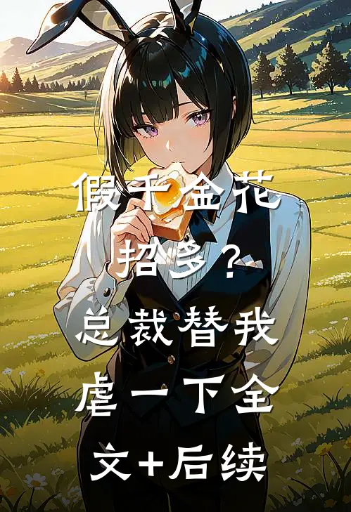 假千金花招多？总裁替我虐一下全文+后续