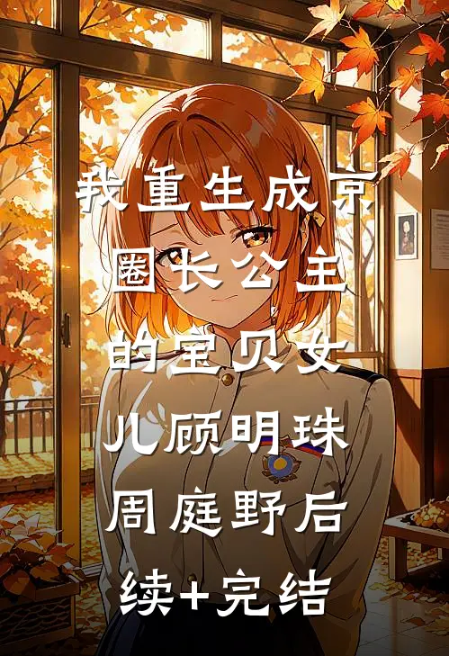 我重生成京圈长公主的宝贝女儿顾明珠周庭野后续+完结