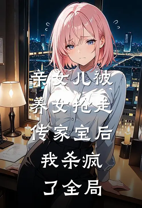 亲女儿被养女抢走传家宝后，我杀疯了全局