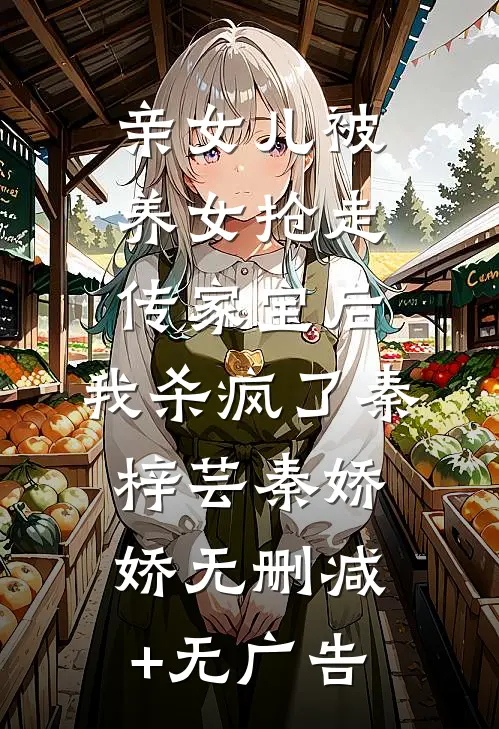 亲女儿被养女抢走传家宝后，我杀疯了秦梓芸秦娇娇无删减+无广告