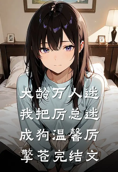 大龄万人迷，我把厉总迷成狗温馨厉擎苍完结文
