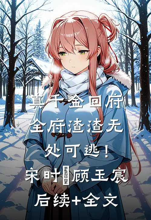 真千金回府，全府渣渣无处可逃！宋时玥顾玉宸后续+全文