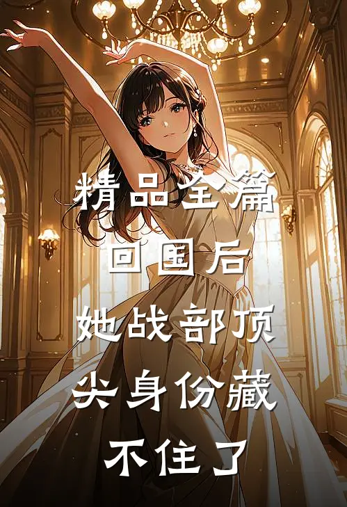 精品全篇回国后，她战部顶尖身份藏不住了