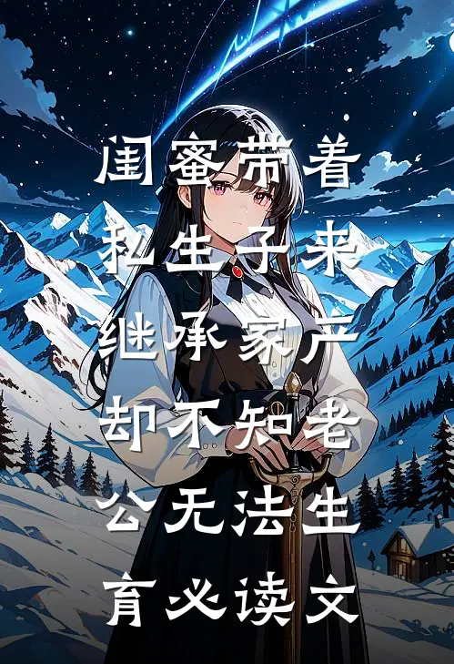 闺蜜带着私生子来继承家产，却不知老公无法生育必读文