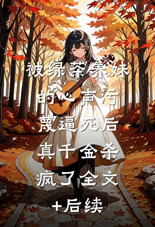 被绿茶养妹的心声污蔑逼死后，真千金杀疯了全文+后续