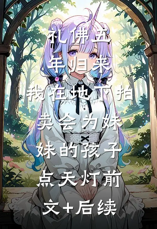 礼佛五年归来，我在地下拍卖会为妹妹的孩子点天灯前文+后续