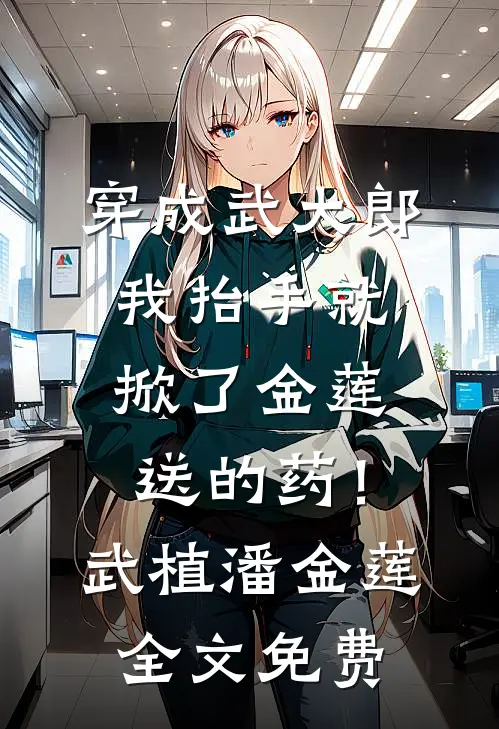 穿成武大郎，我抬手就掀了金莲送的药！武植潘金莲全文免费