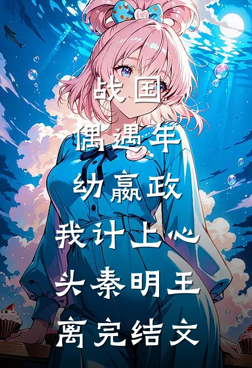 战国：偶遇年幼嬴政，我计上心头秦明王离完结文