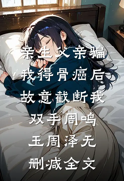 亲生父亲骗我得骨癌后，故意截断我双手周鸣玉周泽无删减全文