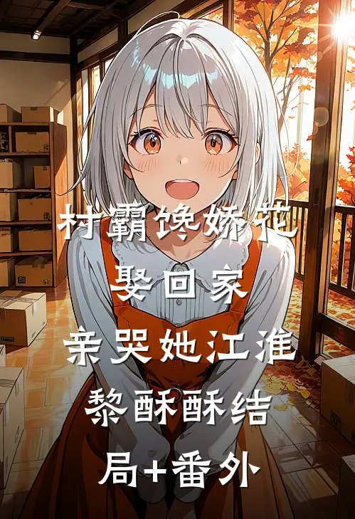 村霸馋娇花：娶回家，亲哭她江淮黎酥酥结局+番外