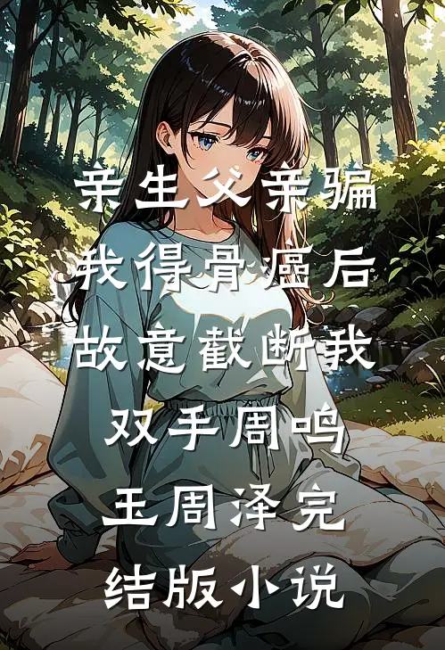 亲生父亲骗我得骨癌后，故意截断我双手周鸣玉周泽完结版小说