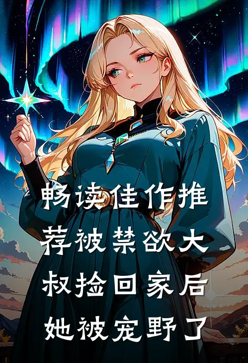 畅读佳作推荐被禁欲大叔捡回家后，她被宠野了