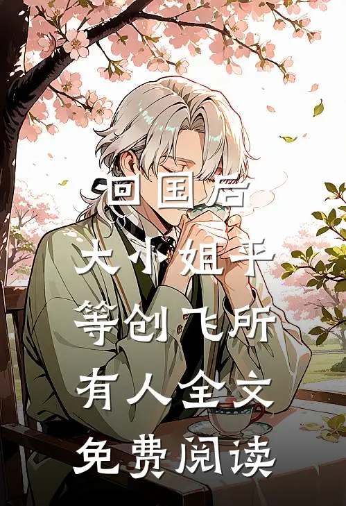 回国后，大小姐平等创飞所有人全文免费阅读