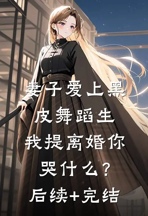 妻子爱上黑皮舞蹈生，我提离婚你哭什么？后续+完结