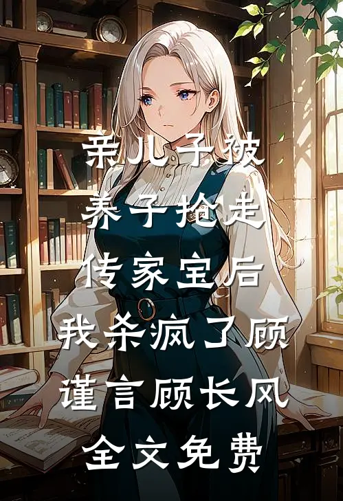 亲儿子被养子抢走传家宝后，我杀疯了顾谨言顾长风全文免费