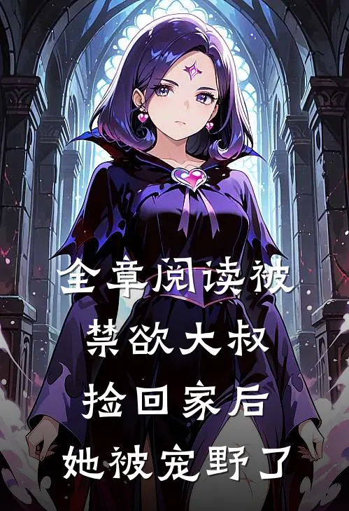 全章阅读被禁欲大叔捡回家后，她被宠野了