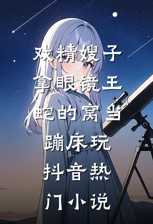 戏精嫂子拿眼镜王蛇的窝当蹦床玩抖音热门小说