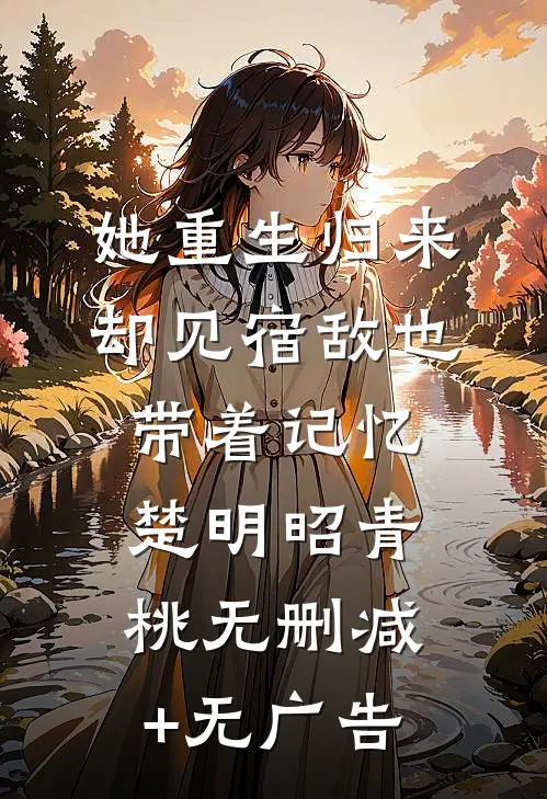 她重生归来，却见宿敌也带着记忆楚明昭青桃无删减+无广告
