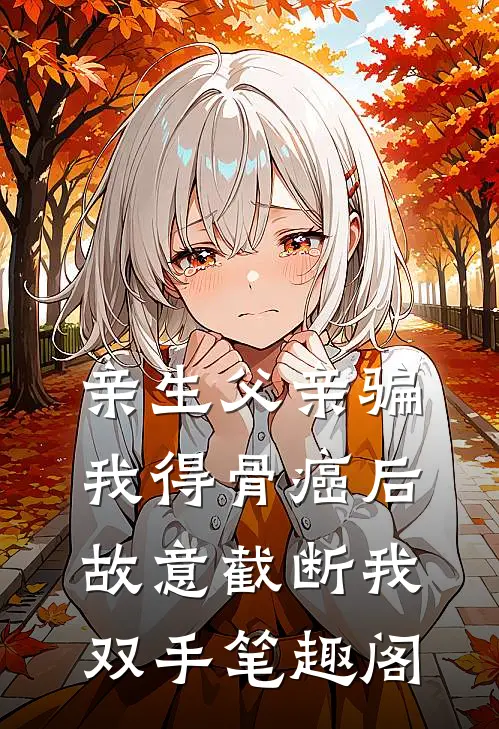 亲生父亲骗我得骨癌后，故意截断我双手笔趣阁