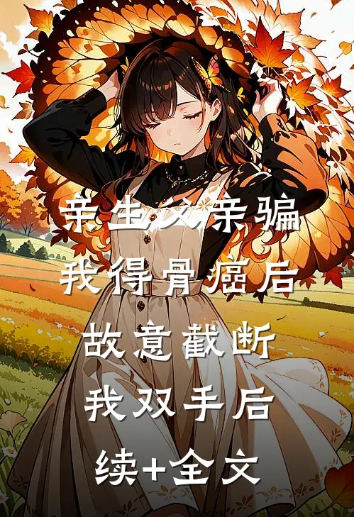 亲生父亲骗我得骨癌后，故意截断我双手后续+全文