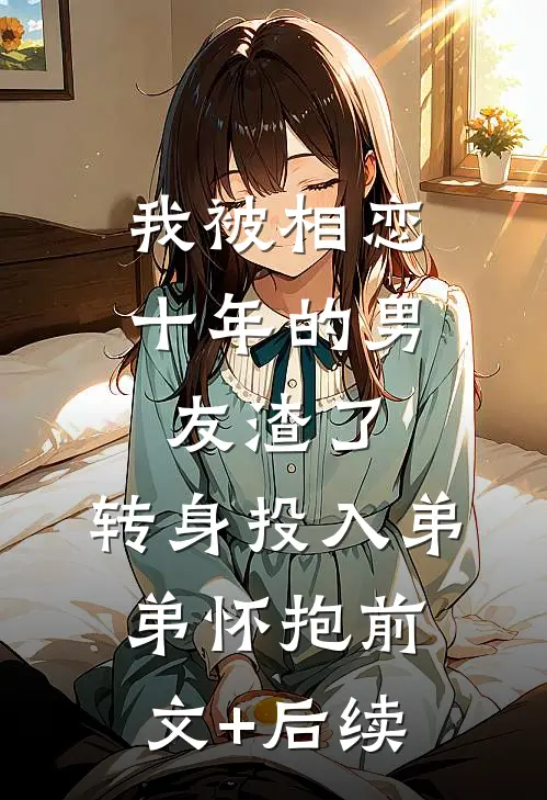 我被相恋十年的男友渣了，转身投入弟弟怀抱前文+后续