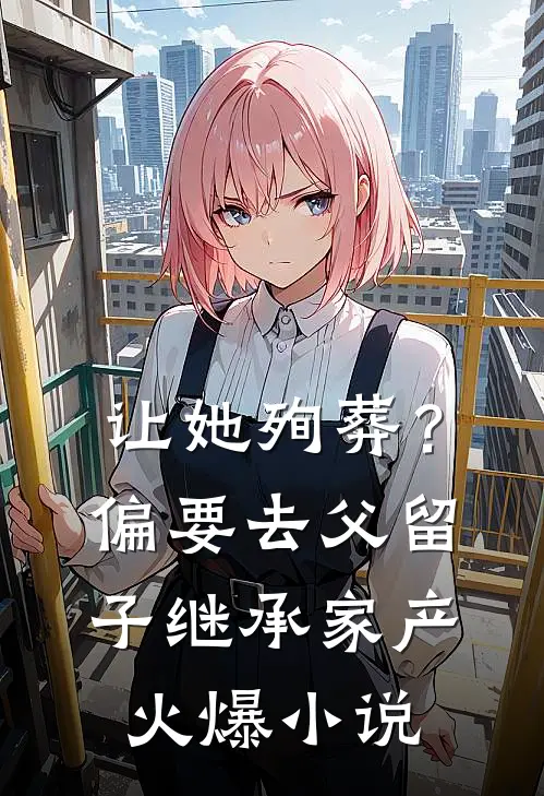 让她殉葬？偏要去父留子继承家产火爆小说