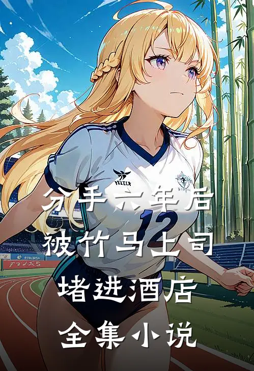 分手六年后，被竹马上司堵进酒店全集小说
