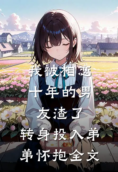 我被相恋十年的男友渣了，转身投入弟弟怀抱全文