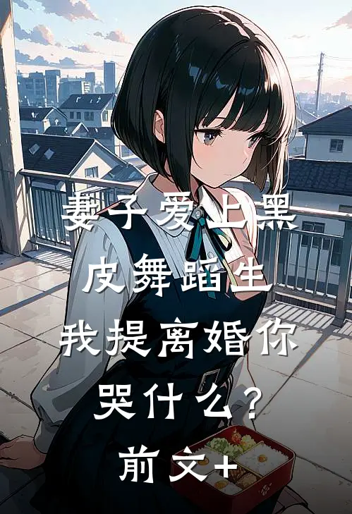 妻子爱上黑皮舞蹈生，我提离婚你哭什么？前文+