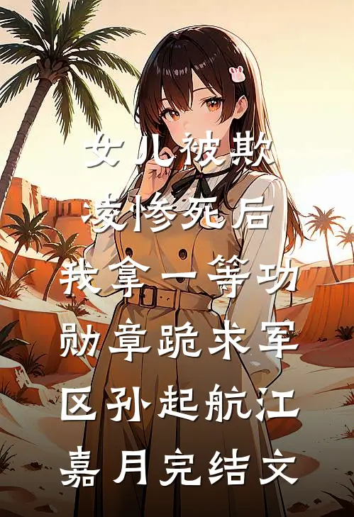女儿被欺凌惨死后，我拿一等功勋章跪求军区孙起航江嘉月完结文