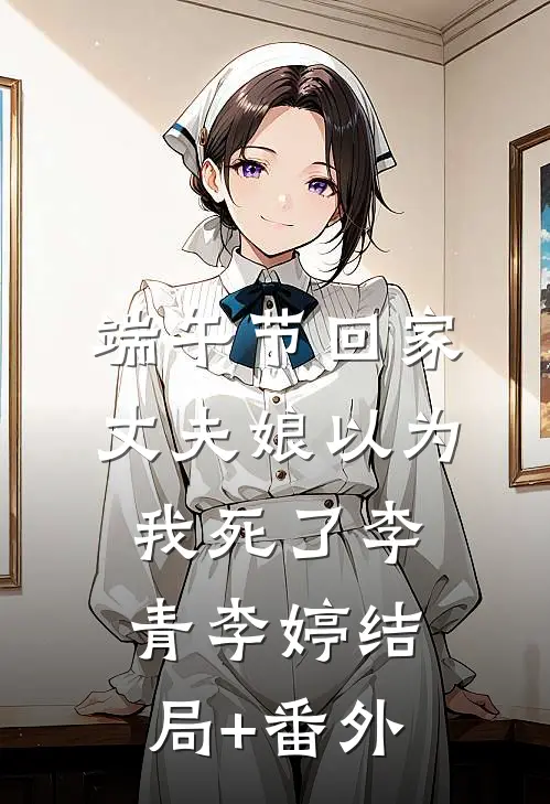 端午节回家，丈夫娘以为我死了李青李婷结局+番外