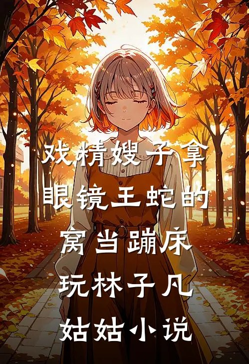 戏精嫂子拿眼镜王蛇的窝当蹦床玩林子凡姑姑小说