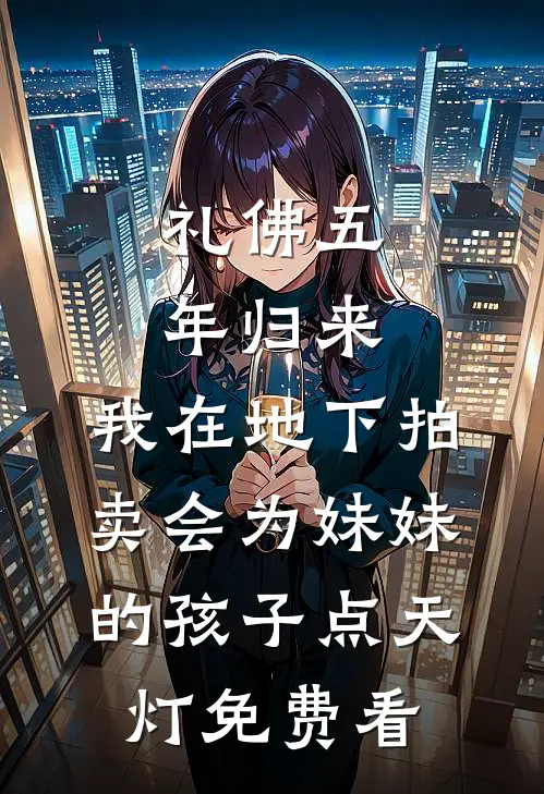 礼佛五年归来，我在地下拍卖会为妹妹的孩子点天灯免费看