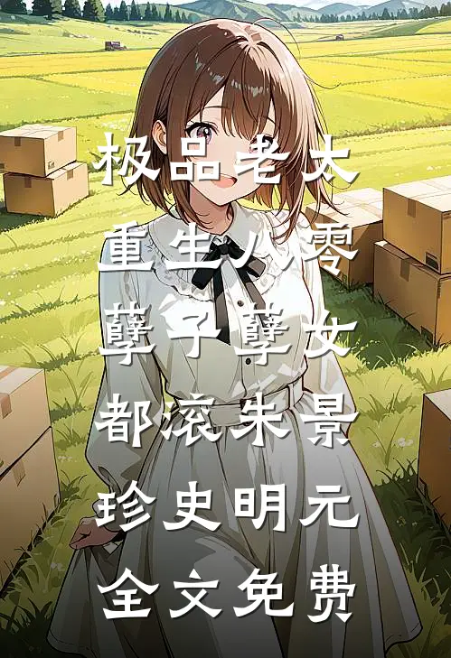 极品老太重生八零，孽子孽女都滚朱景珍史明元全文免费