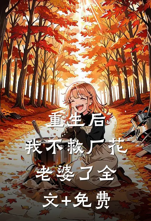 重生后，我不救厂花老婆了全文+免费
