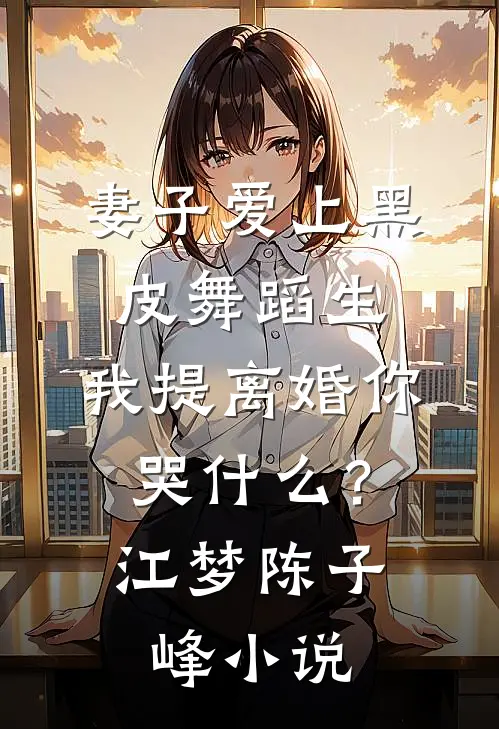 妻子爱上黑皮舞蹈生，我提离婚你哭什么？江梦陈子峰小说