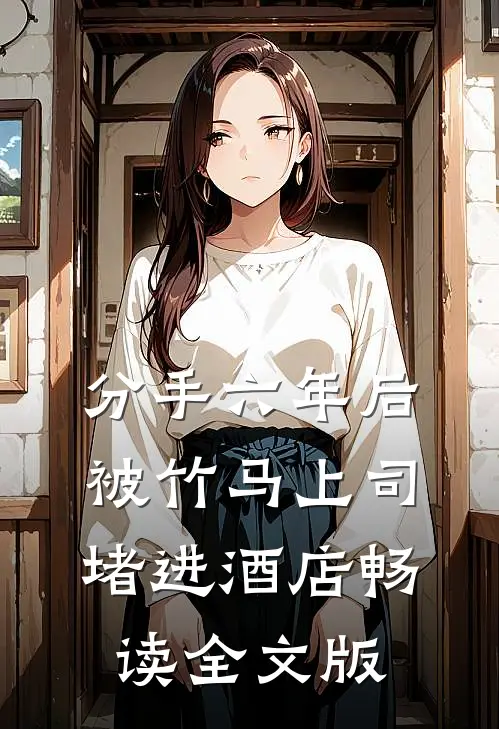 分手六年后，被竹马上司堵进酒店畅读全文版
