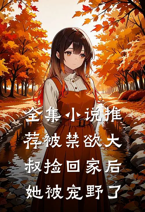 全集小说推荐被禁欲大叔捡回家后，她被宠野了
