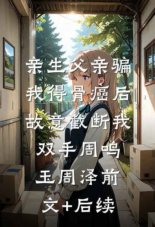 亲生父亲骗我得骨癌后，故意截断我双手周鸣玉周泽前文+后续